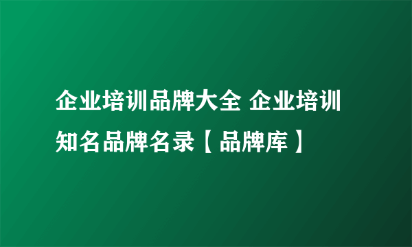 企业培训品牌大全 企业培训知名品牌名录【品牌库】