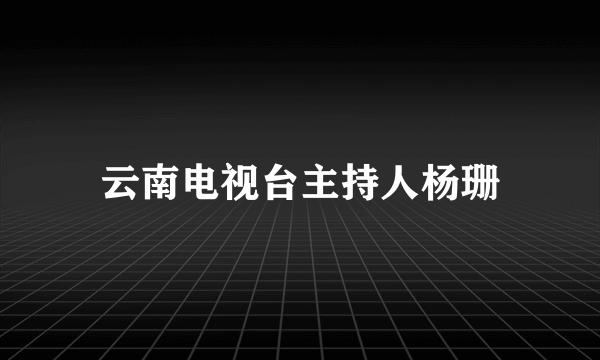 云南电视台主持人杨珊