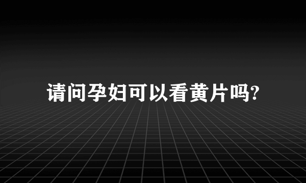 请问孕妇可以看黄片吗?