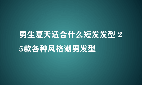 男生夏天适合什么短发发型 25款各种风格潮男发型