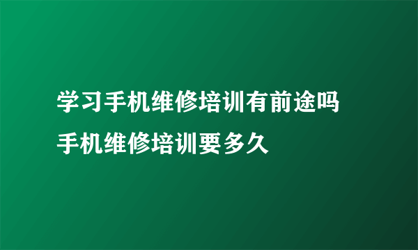 学习手机维修培训有前途吗 手机维修培训要多久