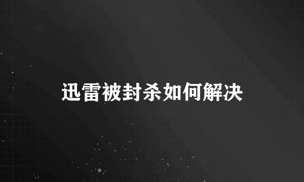 迅雷被封杀如何解决