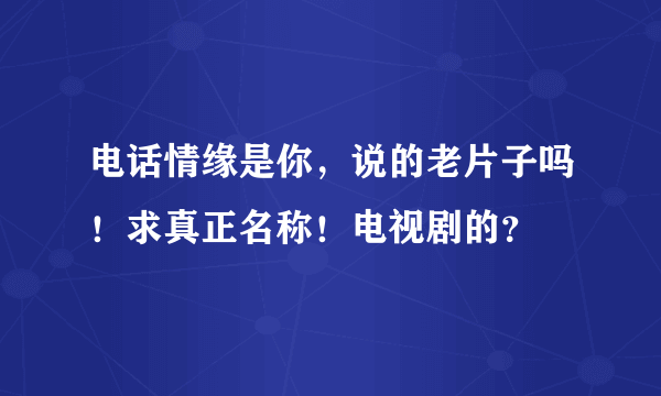 电话情缘是你，说的老片子吗！求真正名称！电视剧的？