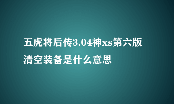 五虎将后传3.04神xs第六版 清空装备是什么意思