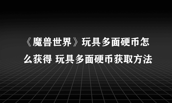 《魔兽世界》玩具多面硬币怎么获得 玩具多面硬币获取方法