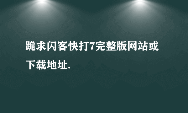 跪求闪客快打7完整版网站或下载地址.