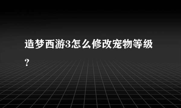 造梦西游3怎么修改宠物等级？