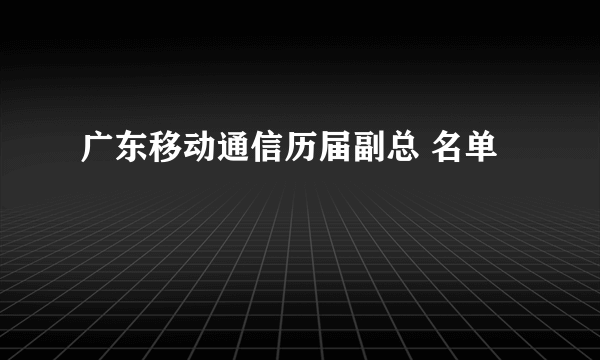 广东移动通信历届副总 名单