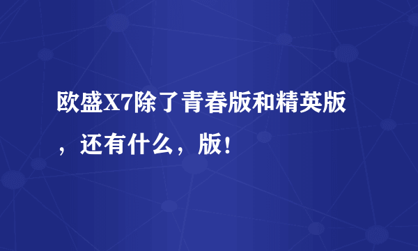 欧盛X7除了青春版和精英版，还有什么，版！