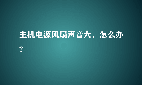 主机电源风扇声音大，怎么办？