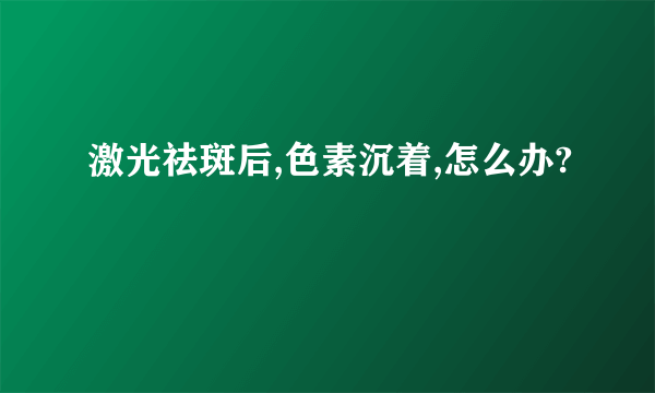 激光祛斑后,色素沉着,怎么办?