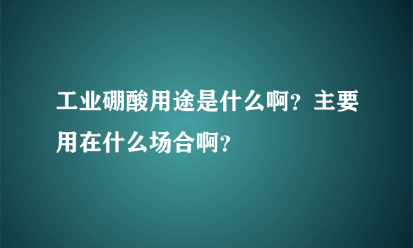 工业硼酸用途是什么啊？主要用在什么场合啊？