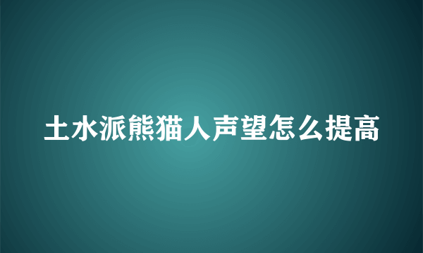 土水派熊猫人声望怎么提高