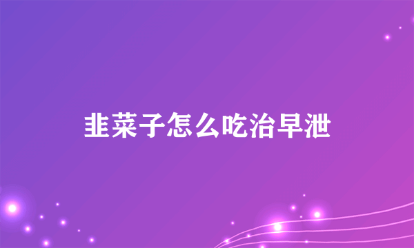 韭菜子怎么吃治早泄