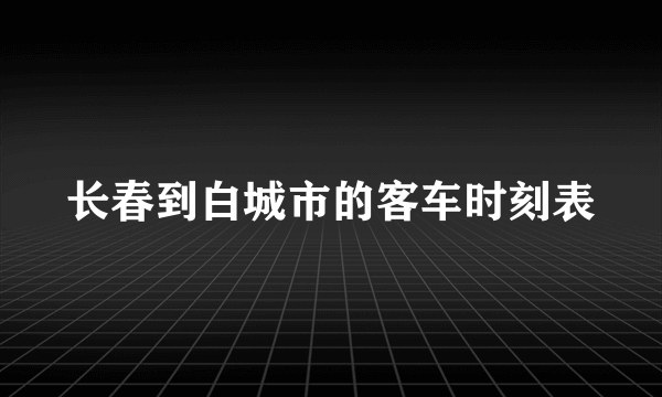 长春到白城市的客车时刻表