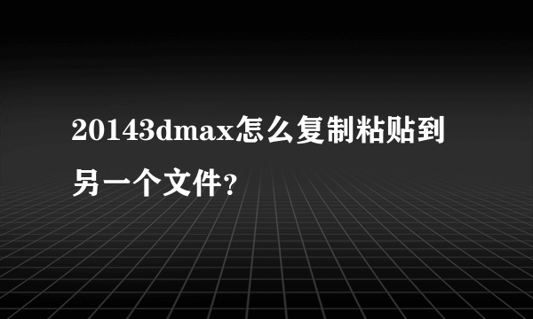 20143dmax怎么复制粘贴到另一个文件？