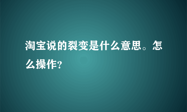 淘宝说的裂变是什么意思。怎么操作？