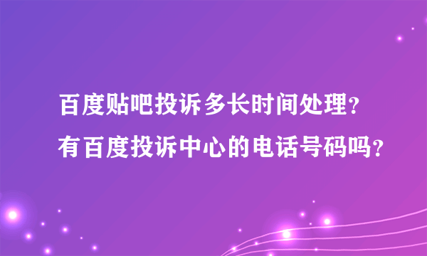 百度贴吧投诉多长时间处理？有百度投诉中心的电话号码吗？