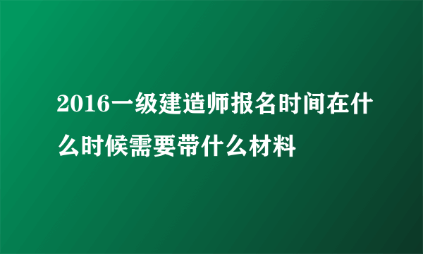 2016一级建造师报名时间在什么时候需要带什么材料