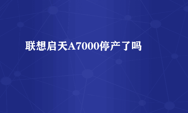 联想启天A7000停产了吗