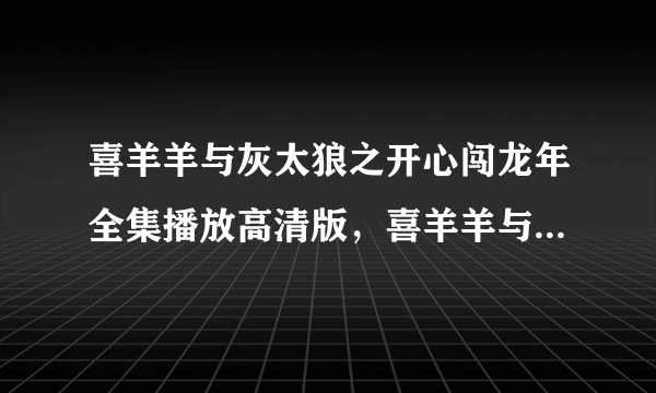 喜羊羊与灰太狼之开心闯龙年全集播放高清版，喜羊羊与灰太狼之开心闯龙年大电影迅雷下载