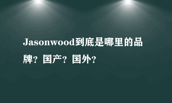 Jasonwood到底是哪里的品牌？国产？国外？