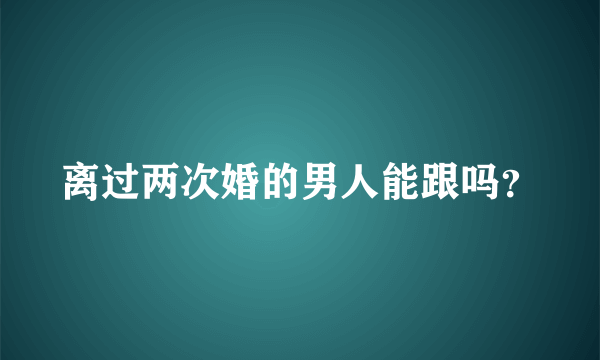 离过两次婚的男人能跟吗？