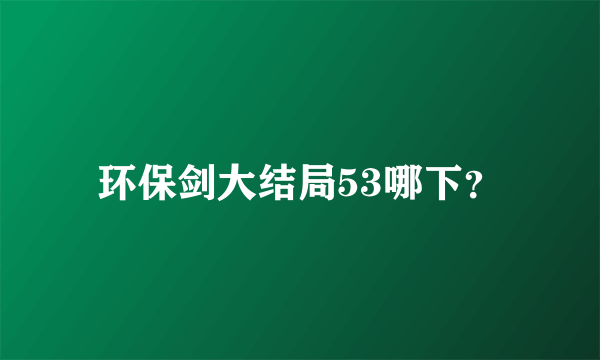 环保剑大结局53哪下？