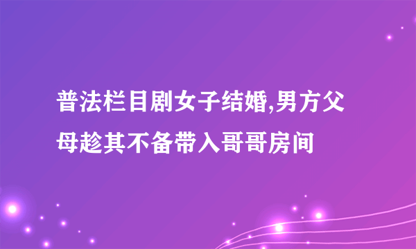 普法栏目剧女子结婚,男方父母趁其不备带入哥哥房间