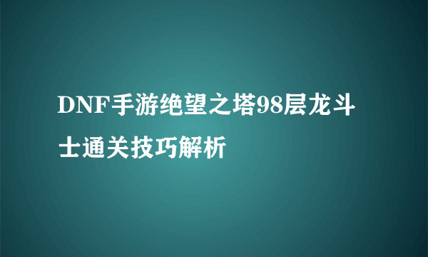 DNF手游绝望之塔98层龙斗士通关技巧解析