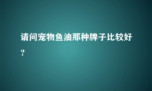 请问宠物鱼油那种牌子比较好？