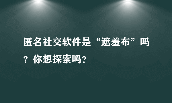 匿名社交软件是“遮羞布”吗？你想探索吗？