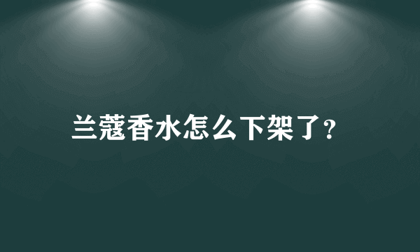 兰蔻香水怎么下架了？