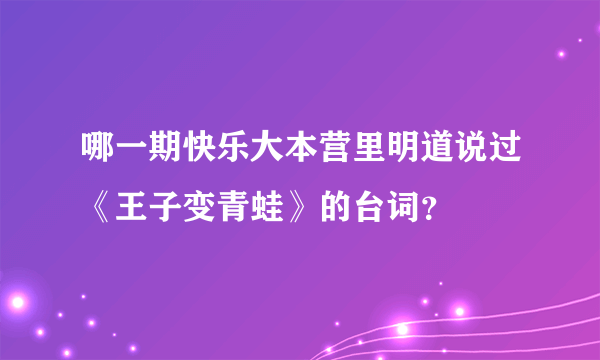 哪一期快乐大本营里明道说过《王子变青蛙》的台词？