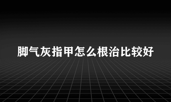 脚气灰指甲怎么根治比较好