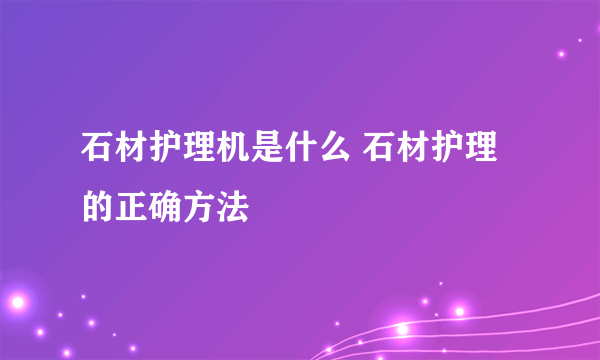 石材护理机是什么 石材护理的正确方法