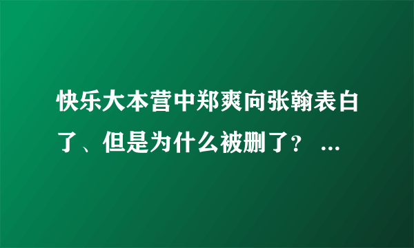 快乐大本营中郑爽向张翰表白了、但是为什么被删了？ 表白的内容和情景是什么？