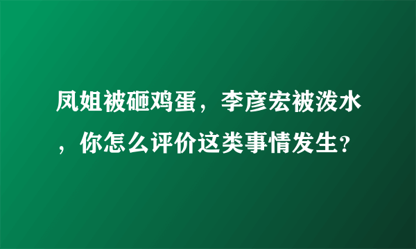 凤姐被砸鸡蛋，李彦宏被泼水，你怎么评价这类事情发生？