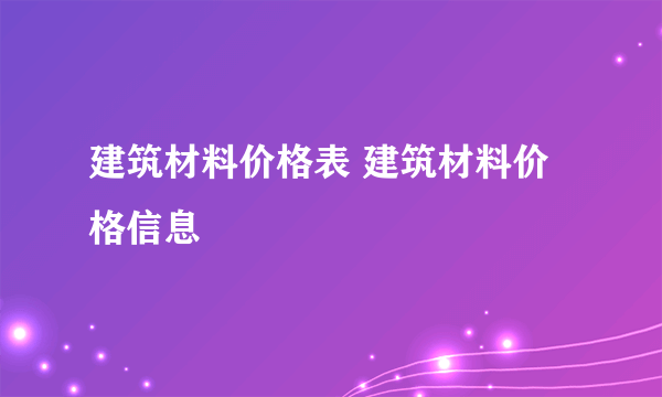 建筑材料价格表 建筑材料价格信息