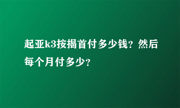 起亚k3按揭首付多少钱？然后每个月付多少？