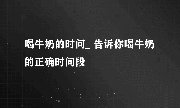 喝牛奶的时间_ 告诉你喝牛奶的正确时间段