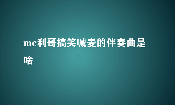 mc利哥搞笑喊麦的伴奏曲是啥