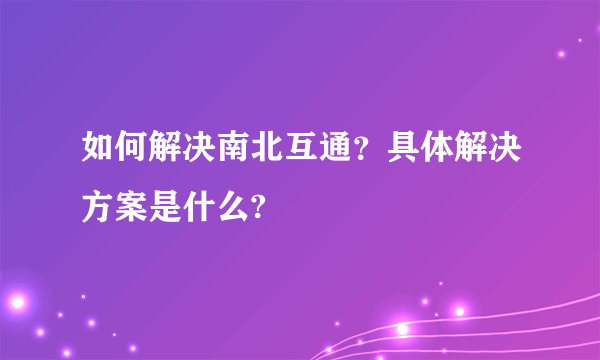 如何解决南北互通？具体解决方案是什么?