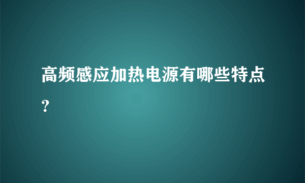 高频感应加热电源有哪些特点？