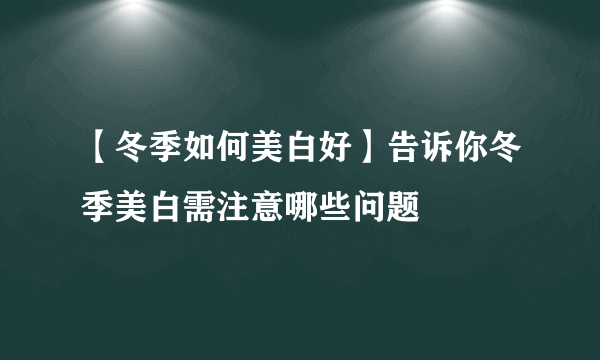 【冬季如何美白好】告诉你冬季美白需注意哪些问题