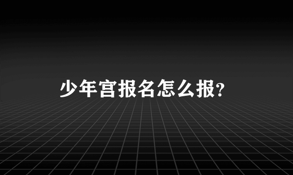 少年宫报名怎么报？