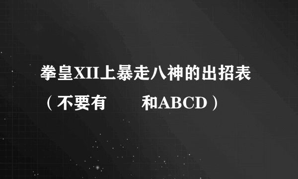 拳皇XII上暴走八神的出招表（不要有↙↘和ABCD）