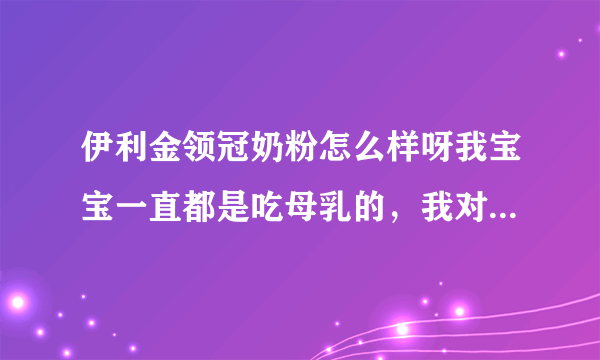 伊利金领冠奶粉怎么样呀我宝宝一直都是吃母乳的，我对奶粉不是很清楚