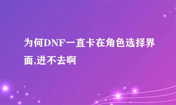 为何DNF一直卡在角色选择界面,进不去啊