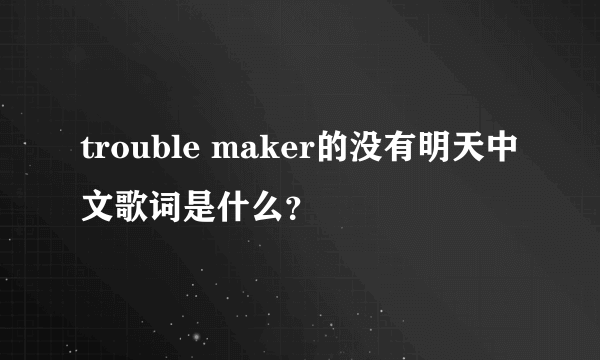 trouble maker的没有明天中文歌词是什么？